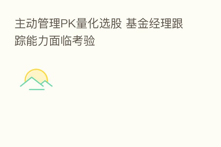 主动管理PK量化选股 基金经理跟踪能力面临考验