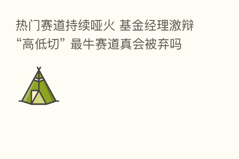 热门赛道持续哑火 基金经理激辩“高低切” 牛赛道真会被弃吗?