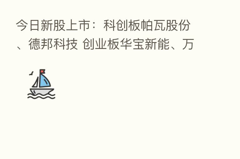 今日新股上市:科创板帕瓦股份、德邦科技 创业板华宝新能、万得凯 深交所浙江正特