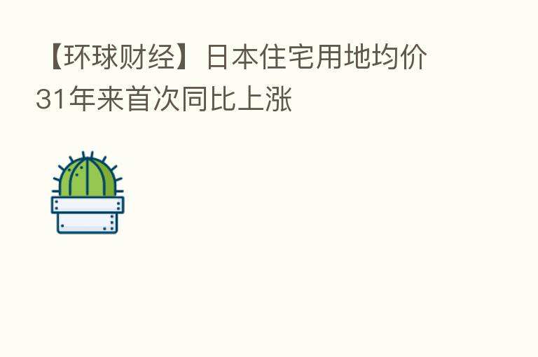【环球财经】日本住宅用地均价31年来首次同比上涨