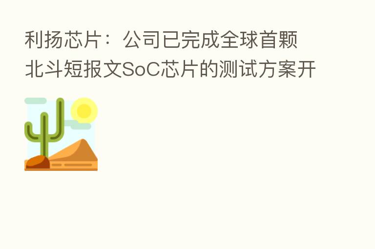 利扬芯片：公司已完成全球首颗北斗短报文SoC芯片的测试方案开发并进入量产阶段