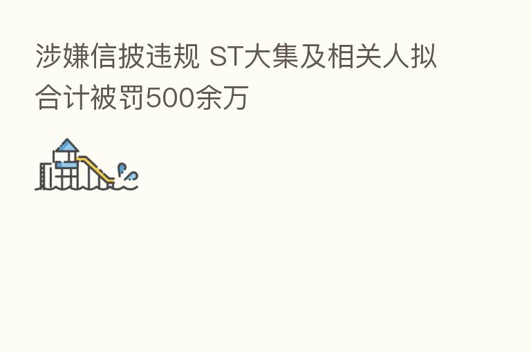 涉嫌信披违规 ST大集及相关人拟合计被罚500余万
