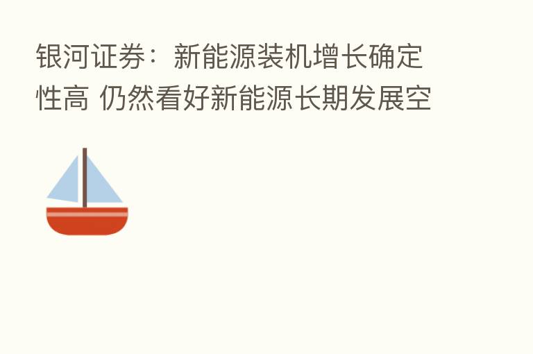 银河证券:新能源装机增长确定性高 仍然看好新能源长期发展空间
