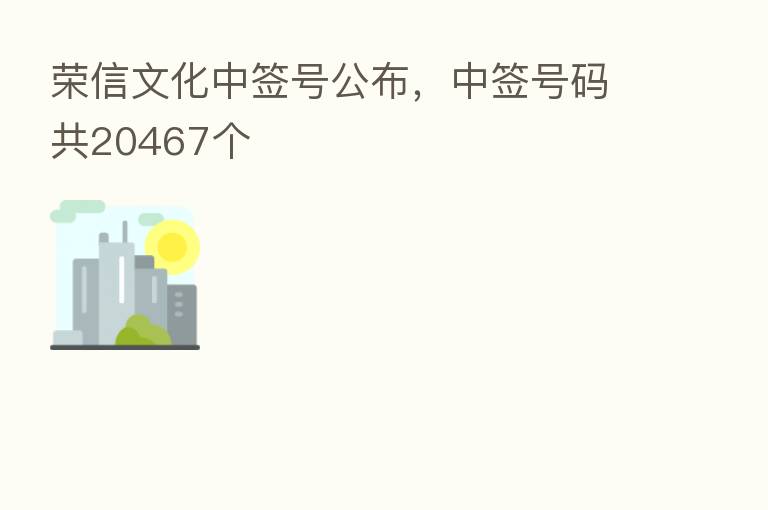 荣信文化中签号公布,中签号码共20467个