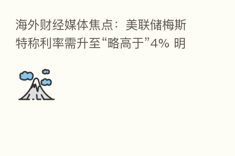 海外财经媒体焦点:美联储梅斯特称利率需升至“略高于”4% 明年不会降息