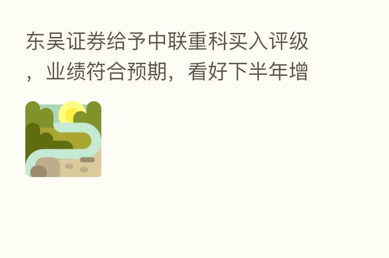 东吴证券给予中联重科买入评级,业绩符合预期,看好下半年增速回暖