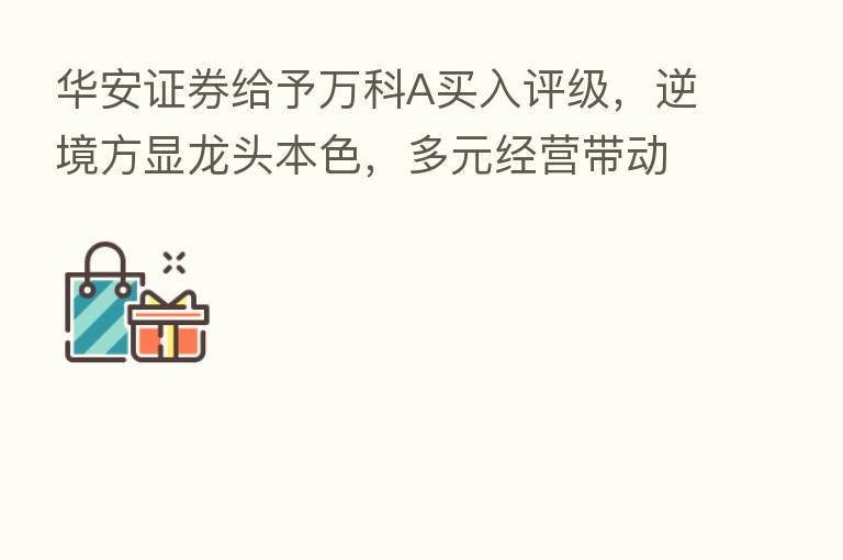 华安证券给予万科A买入评级,逆境方显龙头本色,多元经营带动逆势上扬