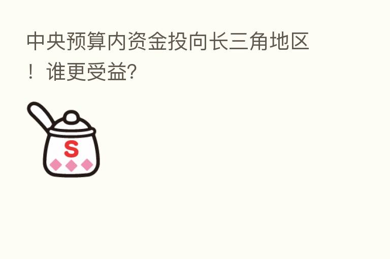 中央预算内资金投向长三角地区!谁更受益?