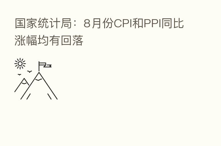 国家统计局:8月份CPI和PPI同比涨幅均有回落