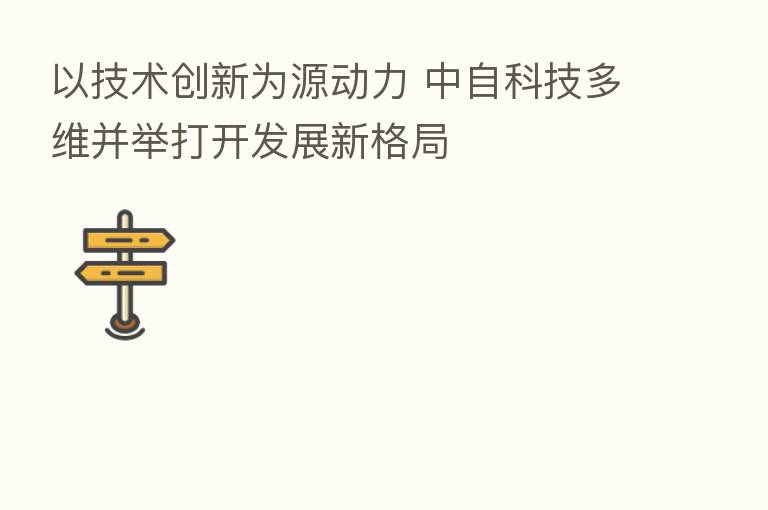 以技术创新为源动力 中自科技多维并举打开发展新格局