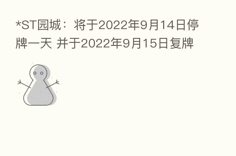 *ST园城:将于2022年9月14日停牌一天 并于2022年9月15日复牌