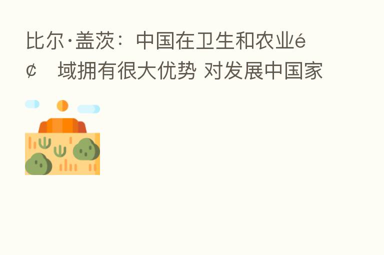 比尔·盖茨:中国在卫生和农业领域拥有很大优势 对发展中国家有帮助