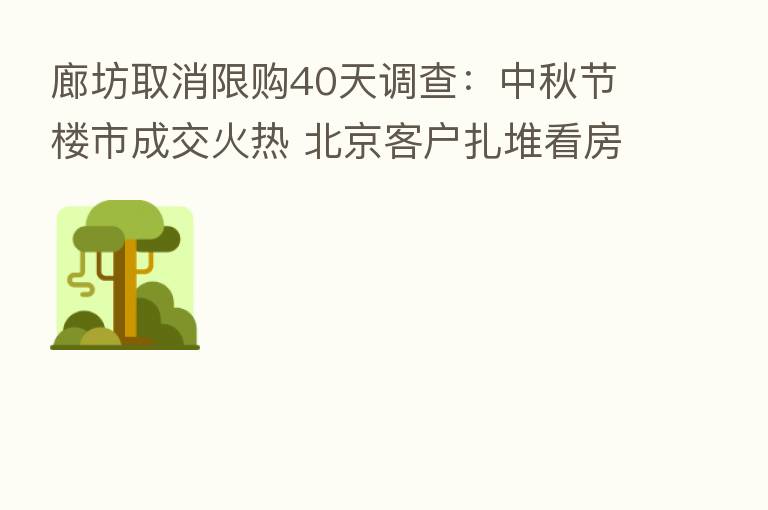廊坊取消限购40天调查:中秋节楼市成交火热 北京客户扎堆看房 房价“没动静”