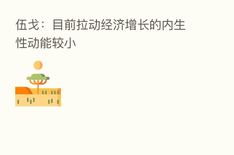 伍戈:目前拉动经济增长的内生性动能较小