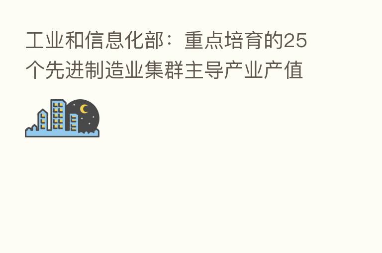 工业和信息化部:重点培育的25个先进制造业集群主导产业产值近10万亿元