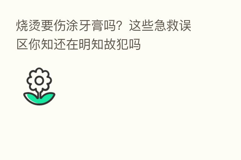 烧烫要伤涂牙膏吗?这些急救误区你知还在明知故犯吗