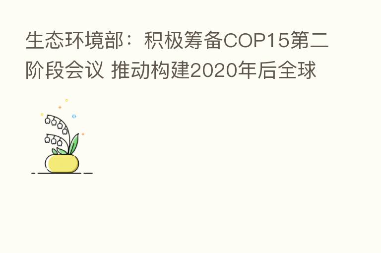 生态环境部:积极筹备COP15 二阶段会议 推动构建2020年后全球生物多样性框架