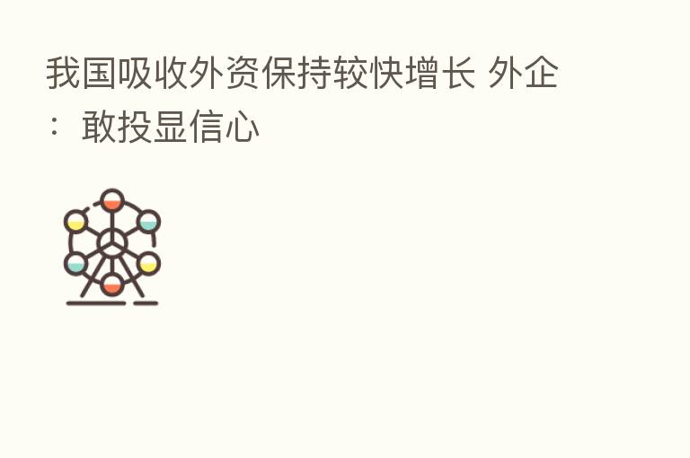 我国吸收外资保持较快增长 外企:敢投显信心