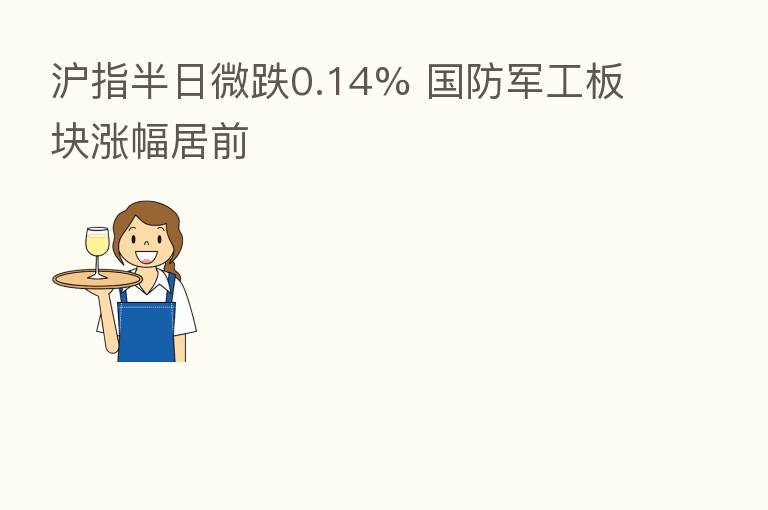 沪指半日微跌0.14% 国防军工板块涨幅居前