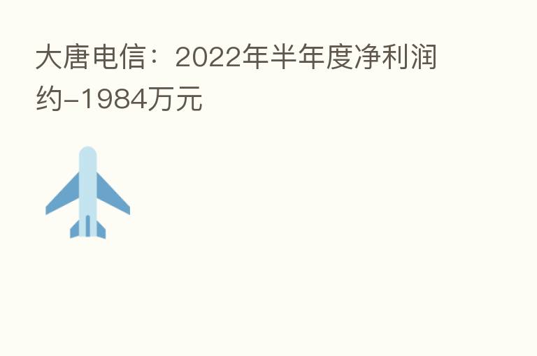 大唐电信:2022年半年度净利润约-1984万元