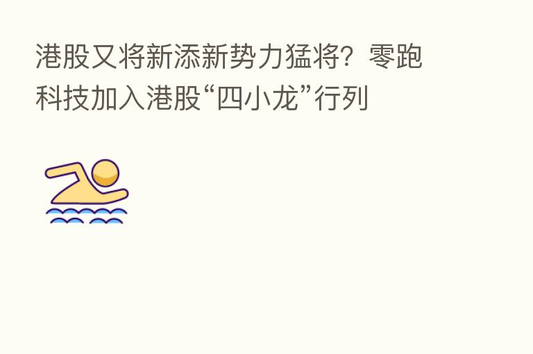 港股又将新添新势力猛将?零跑科技加入港股“四小龙”行列
