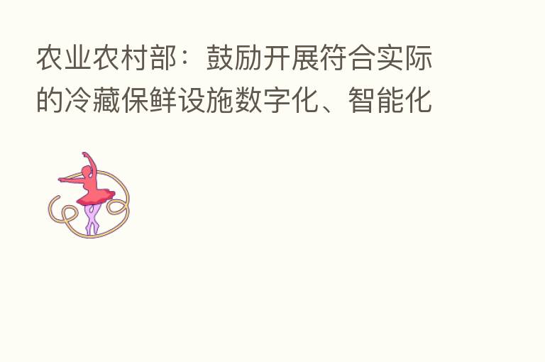 农业农村部:鼓励开展符合实际的冷藏保鲜设施数字化、智能化建设