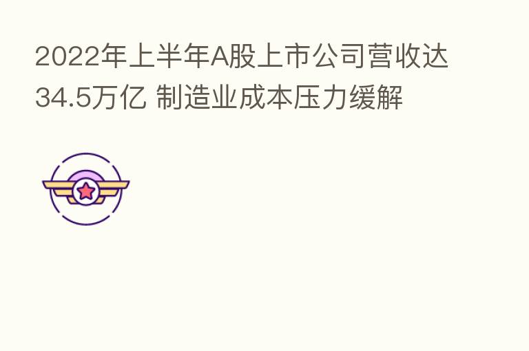 2022年上半年A股上市公司营收达34.5万亿 制造业成本压力缓解