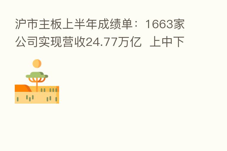 沪市主板上半年成绩单:1663家公司实现营收24.77万亿 上中下游行业分化有所扩大