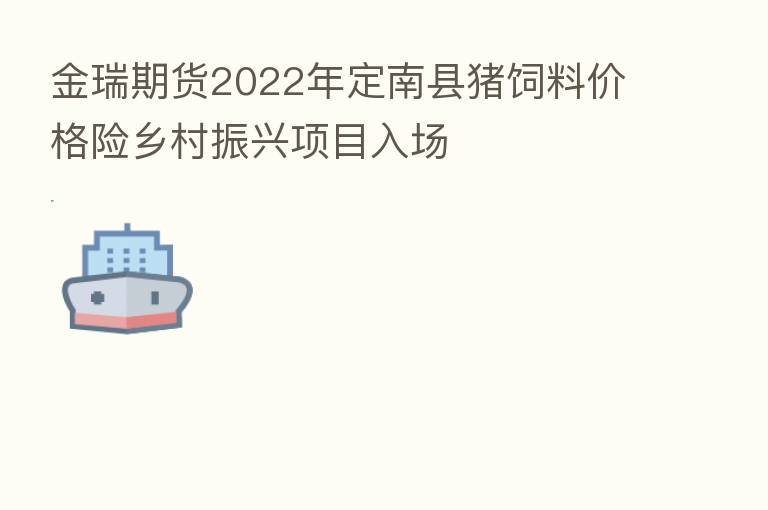 金瑞期货2022年定南县猪饲料价格险乡村振兴项目入场