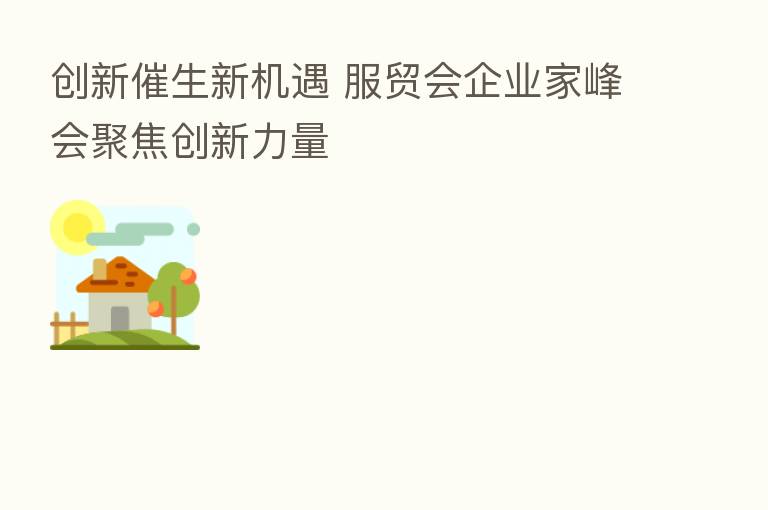创新催生新机遇 服贸会企业家峰会聚焦创新力量