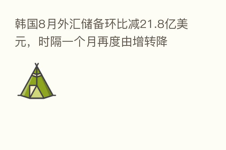 韩国8月外汇储备环比减21.8亿美元,时隔一个月再度由增转降