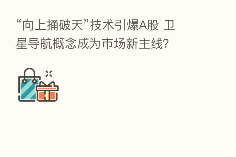 “向上捅破天”技术引爆A股 卫星导航概念成为市场新主线?