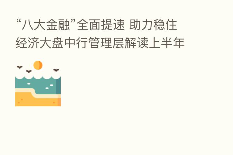 “八大金融”全面提速 助力稳住经济大盘中行管理层解读上半年经营业绩