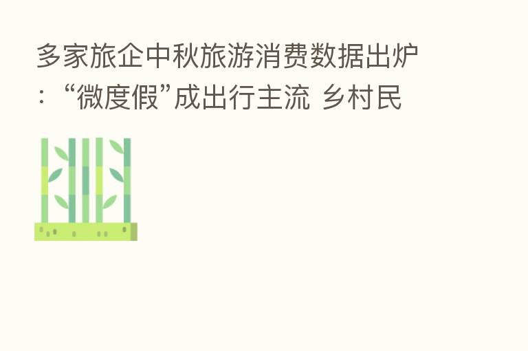 多家旅企中秋旅游消费数据出炉：“微度假”成出行主流 乡村民宿热度持续攀升