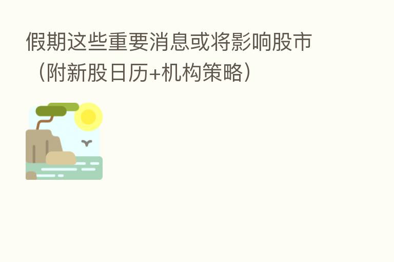 假期这些重要消息或将影响股市(附新股日历+机构策略)