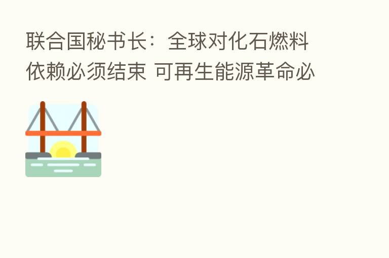 联合国秘书长:全球对化石燃料依赖必须结束 可再生能源革命必须启动