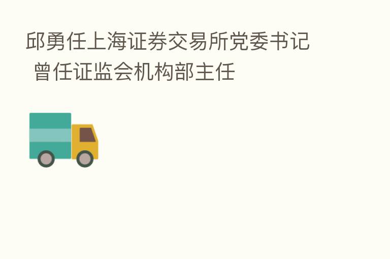 邱勇任上海证券交易所党委书记 曾任证监会机构部主任
