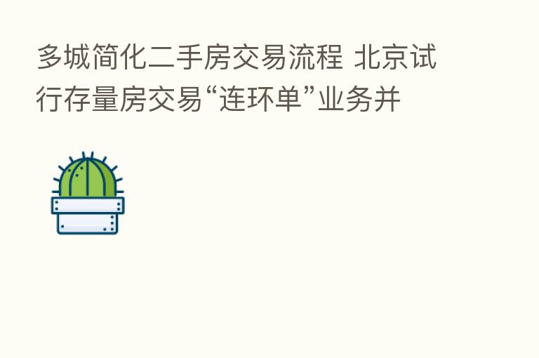 多城简化二手房交易流程 北京试行存量房交易“连环单”业务并行办理
