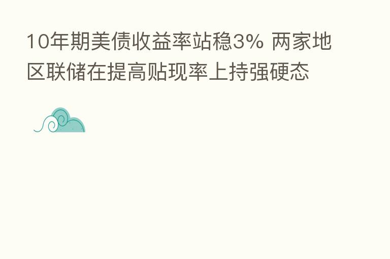 10年期美债收益率站稳3% 两家地区联储在提高贴现率上持强硬态度