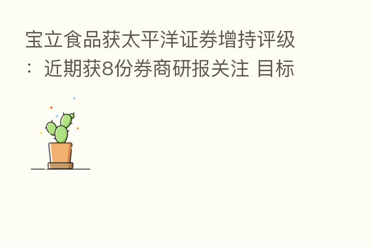 宝立食品获太平洋证券增持评级:近期获8份券商研报关注 目标均价涨幅27.58%