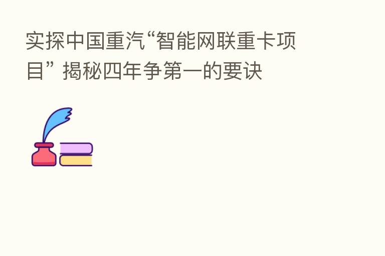 实探中国重汽“智能网联重卡项目” 揭秘四年争 一的要诀