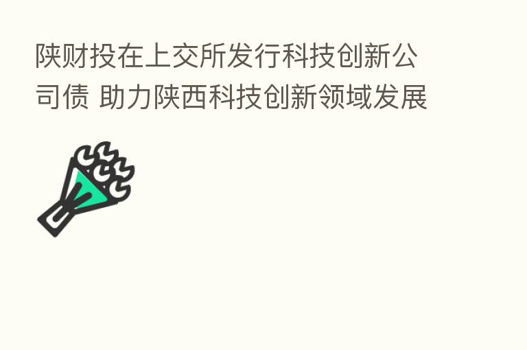陕财投在上交所发行科技创新公司债 助力陕西科技创新领域发展