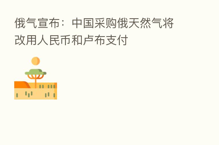 俄气宣布:中国采购俄天然气将改用人民币和卢布支付