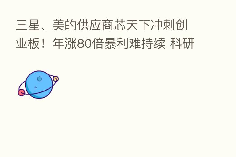 三星、美的供应商芯天下冲刺创业板!年涨80倍暴利难持续 科研能力遭质疑|IPO观察