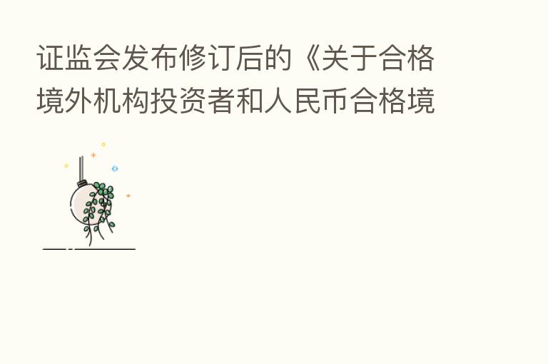 证监会发布修订后的《关于合格境外机构投资者和人民币合格境外机构投资者境内证券交易登记结算业务的规定》