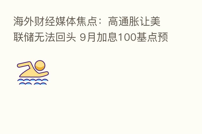 海外财经媒体焦点:高通胀让美联储无法回头 9月加息100基点预期升温