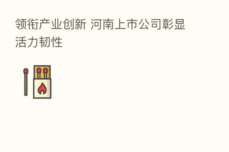领衔产业创新 河南上市公司彰显活力韧性