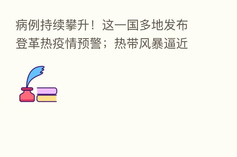 病例持续攀升!这一国多地发布登革热疫情预警;热带风暴逼近,这一地进入紧急状态…来看国际要闻