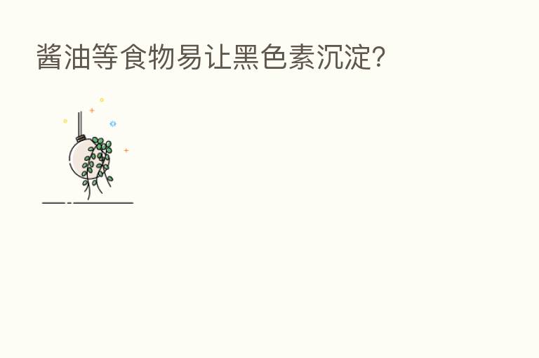 酱油等食物易让黑色素沉淀?