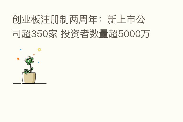 创业板注册制两周年:新上市公司超350家 投资者数量超5000万